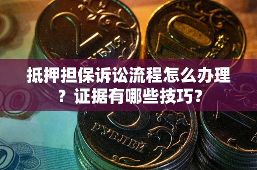 济南抵押担保诉讼流程怎么办理？证据有哪些技巧？