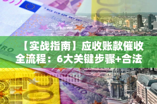 济南【实战指南】应收账款催收全流程：6大关键步骤+合法回款技巧