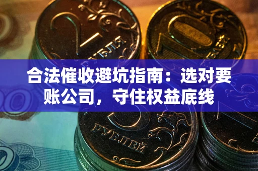 济南合法催收避坑指南：选对要账公司，守住权益底线