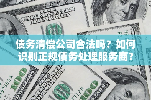 济南债务清偿公司合法吗？如何识别正规债务处理服务商？