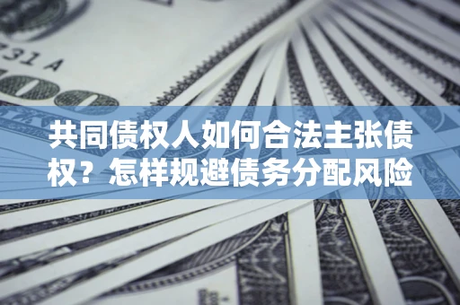 济南共同债权人如何合法主张债权？怎样规避债务分配风险？