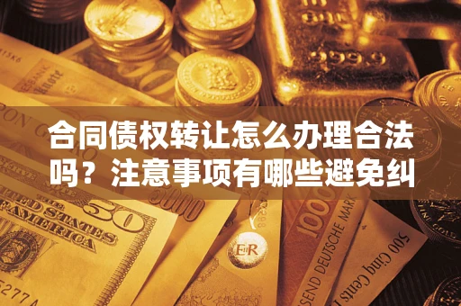 济南合同债权转让怎么办理合法吗？注意事项有哪些避免纠纷？