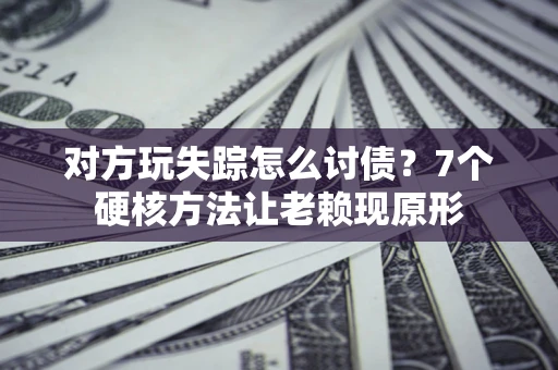 济南对方玩失踪怎么讨债？7个硬核方法让老赖现原形