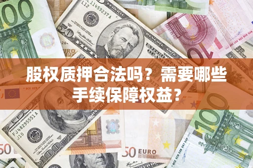 济南股权质押合法吗？需要哪些手续保障权益？