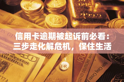 济南信用卡逾期被起诉前必看：三步走化解危机，保住生活尊严