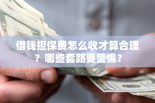 济南借钱担保费怎么收才算合理？哪些套路要警惕？