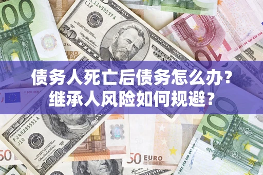 济南债务人死亡后债务怎么办？继承人风险如何规避？