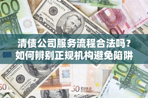 济南清债公司服务流程合法吗？如何辨别正规机构避免陷阱？