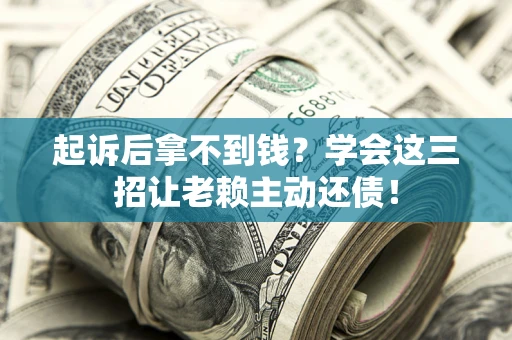 济南起诉后拿不到钱？学会这三招让老赖主动还债！