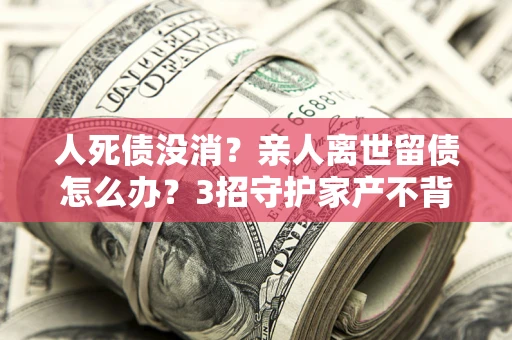 济南人死债没消？亲人离世留债怎么办？3招守护家产不背锅