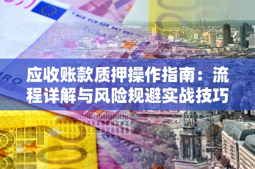 济南应收账款质押操作指南：流程详解与风险规避实战技巧