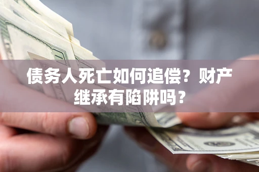 济南债务人死亡如何追偿？财产继承有陷阱吗？