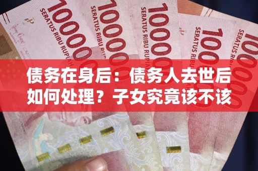 济南债务在身后：债务人去世后如何处理？子女究竟该不该还钱？