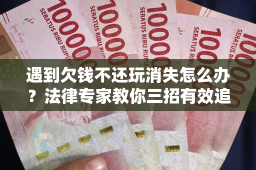 济南遇到欠钱不还玩消失怎么办？法律专家教你三招有效追债！