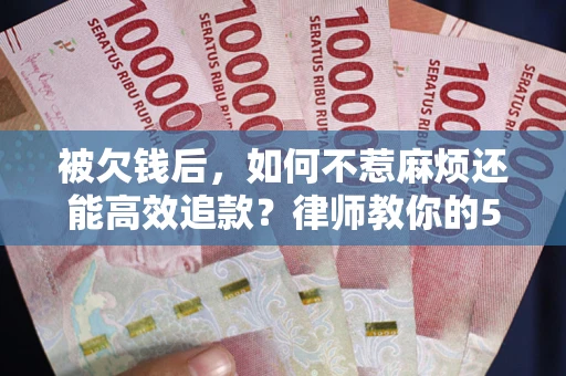 济南被欠钱后，如何不惹麻烦还能高效追款？律师教你的5步合法讨债法