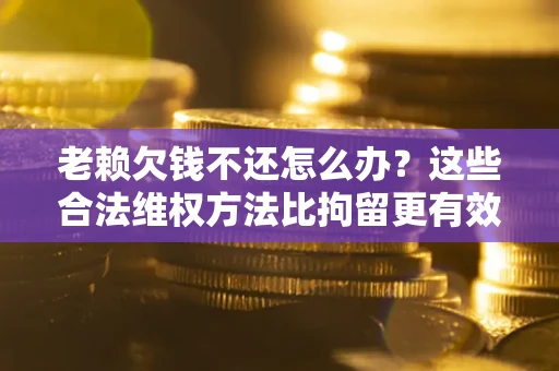 济南老赖欠钱不还怎么办？这些合法维权方法比拘留更有效