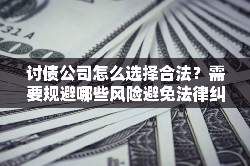 济南讨债公司怎么选择合法?需要规避哪些风险避免法律纠纷? 济南讨债公司怎么选择合法?需要规避哪些风险避免法律纠纷?