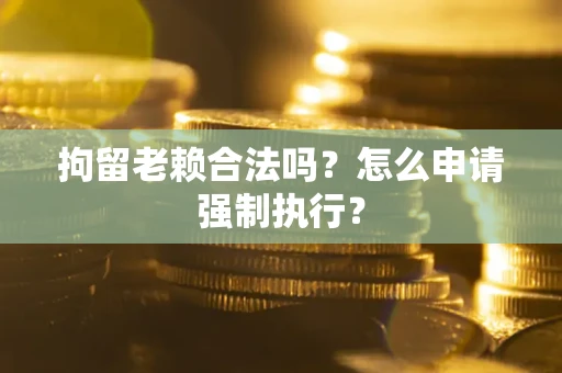 济南拘留老赖合法吗？怎么申请强制执行？