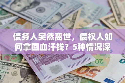 济南债务人突然离世，债权人如何拿回血汗钱？5种情况深度解析
