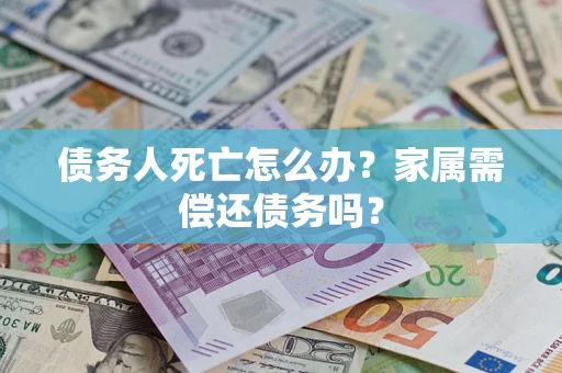 济南债务人死亡怎么办？家属需偿还债务吗？