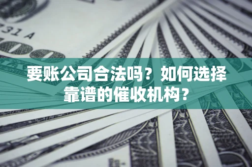 济南要账公司合法吗？如何选择靠谱的催收机构？