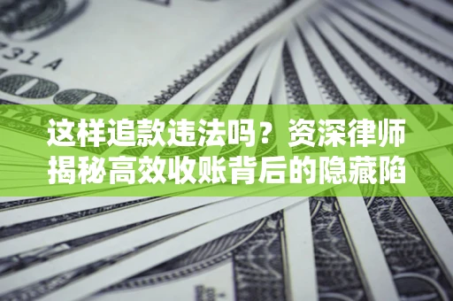 济南这样追款违法吗？资深律师揭秘高效收账背后的隐藏陷阱