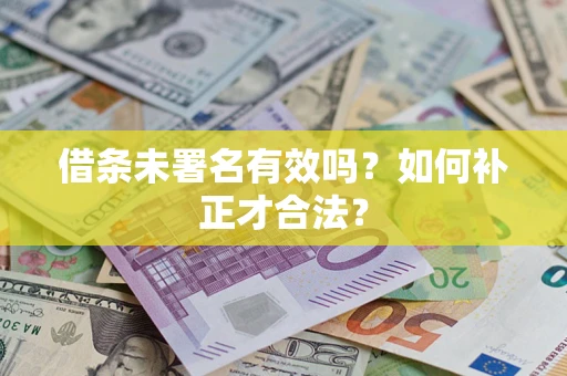 济南借条未署名有效吗？如何补正才合法？