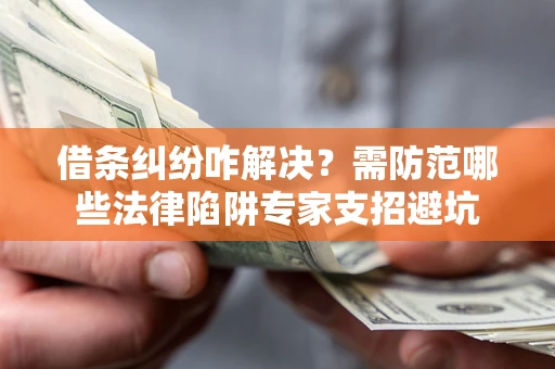 济南借条纠纷咋解决？需防范哪些法律陷阱专家支招避坑