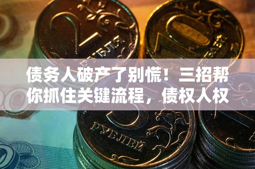 济南债务人破产了别慌！三招帮你抓住关键流程，债权人权益不再缩水