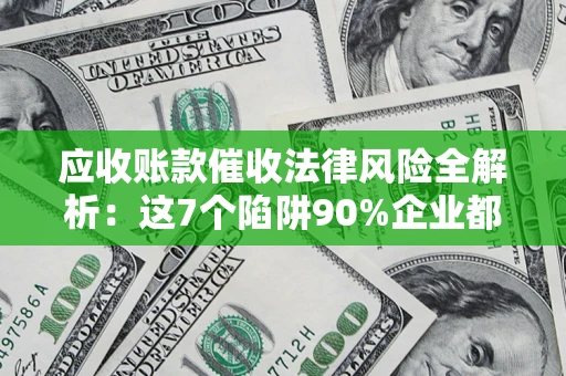 济南应收账款催收法律风险全解析：这7个陷阱90%企业都踩过（含合规应对指南）
