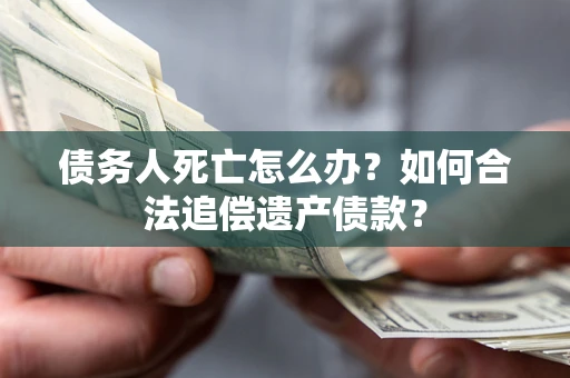 济南债务人死亡怎么办？如何合法追偿遗产债款？