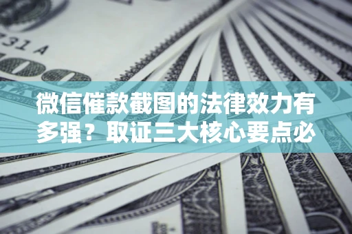 济南微信催款截图的法律效力有多强？取证三大核心要点必须知道！