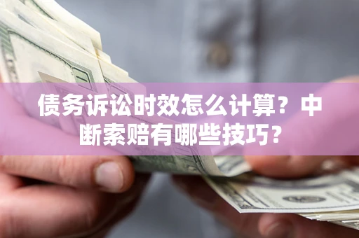 济南债务诉讼时效怎么计算？中断索赔有哪些技巧？