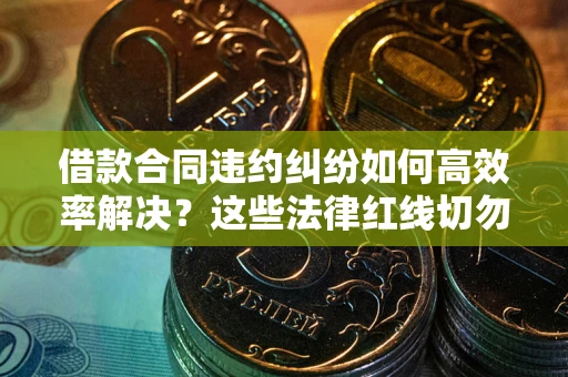 济南借款合同违约纠纷如何高效率解决？这些法律红线切勿触碰