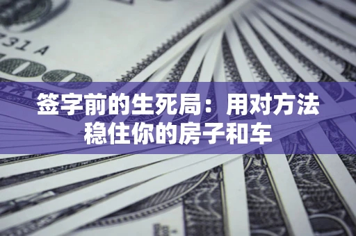 济南签字前的生死局：用对方法稳住你的房子和车