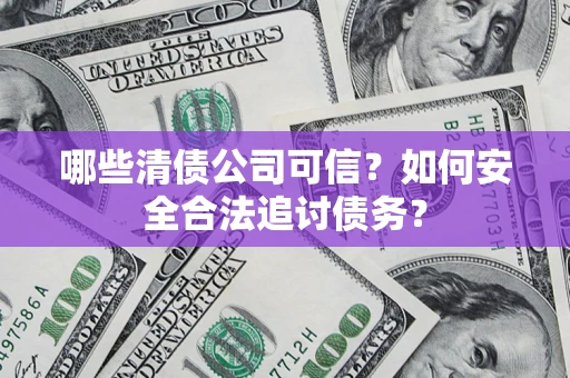 济南哪些清债公司可信？如何安全合法追讨债务？