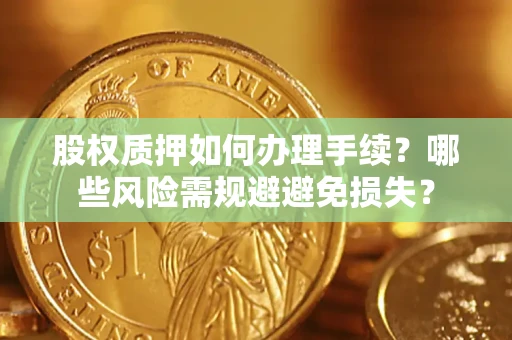 济南股权质押如何办理手续？哪些风险需规避避免损失？