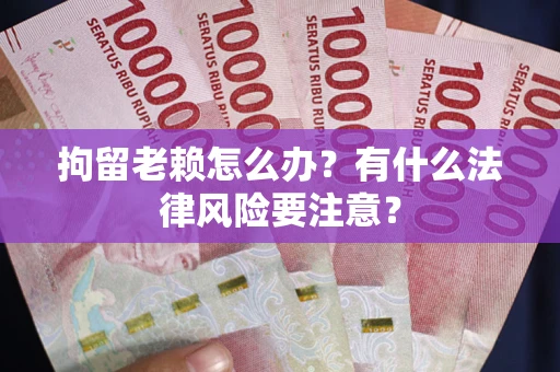 济南拘留老赖怎么办？有什么法律风险要注意？