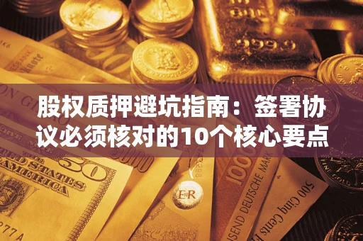 济南股权质押避坑指南：签署协议必须核对的10个核心要点