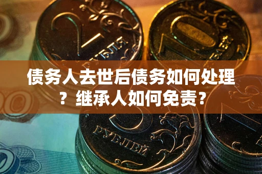 济南债务人去世后债务如何处理？继承人如何免责？
