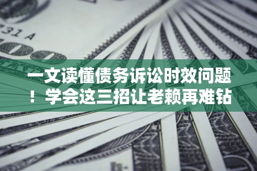 济南一文读懂债务诉讼时效问题！学会这三招让老赖再难钻空子