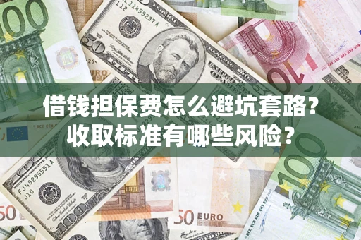 济南借钱担保费怎么避坑套路?收取标准有哪些风险? 济南借钱担保费怎么避坑套路?收取标准有哪些风险?
