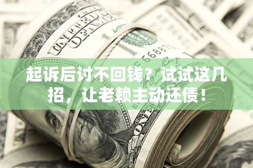 济南起诉后讨不回钱？试试这几招，让老赖主动还债！