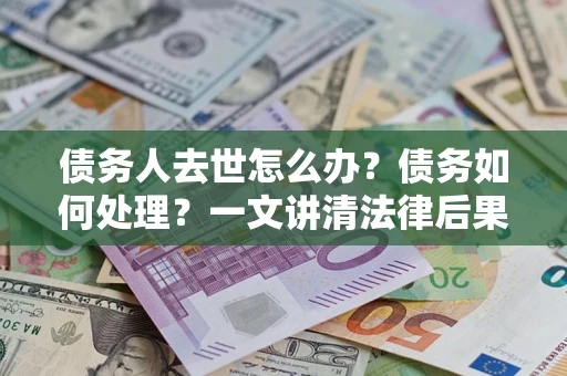 济南债务人去世怎么办？债务如何处理？一文讲清法律后果
