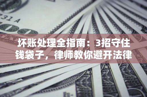 济南坏账处理全指南：3招守住钱袋子，律师教你避开法律雷区