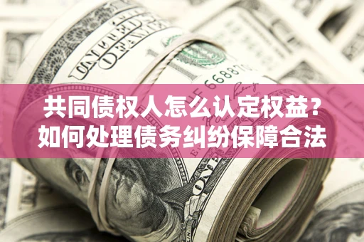 济南共同债权人怎么认定权益？如何处理债务纠纷保障合法权益？