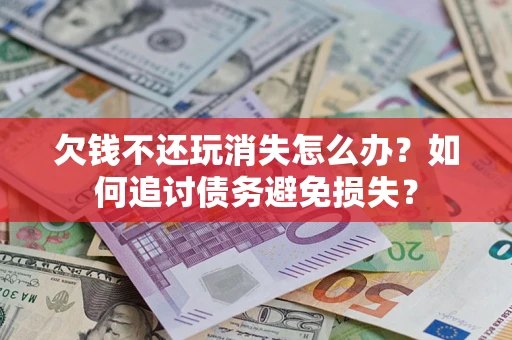济南欠钱不还玩消失怎么办？如何追讨债务避免损失？
