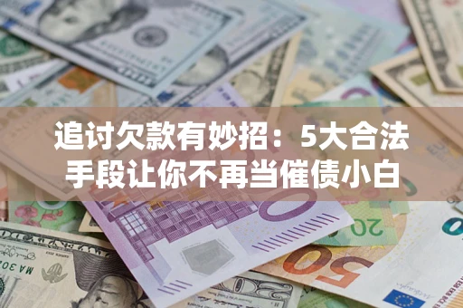 济南追讨欠款有妙招：5大合法手段让你不再当催债小白