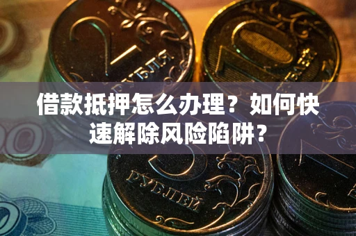 济南借款抵押怎么办理？如何快速解除风险陷阱？