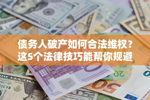 济南债务人破产如何合法维权？这5个法律技巧能帮你规避风险